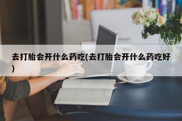 米索前列醇在线下单去打胎会开什么药吃(去打胎会开什么药吃好)