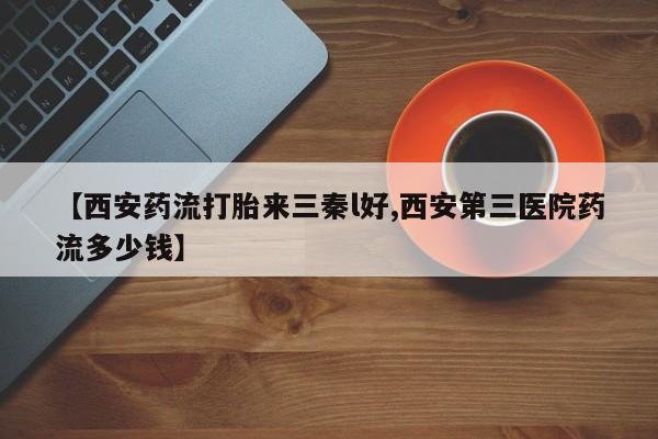 米索前列醇在线下单【西安药流打胎来三秦l好,西安第三医院药流多少钱】