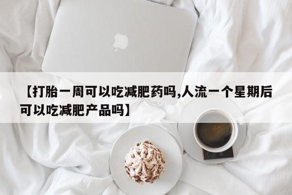 米索前列醇在线下单【打胎一周可以吃减肥药吗,人流一个星期后可以吃减肥产品吗】