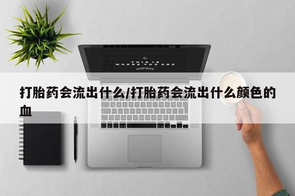 米索前列醇在线下单打胎药会流出什么/打胎药会流出什么颜色的血