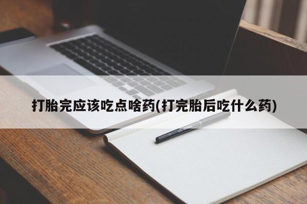 米索前列醇在线下单打胎完应该吃点啥药(打完胎后吃什么药)