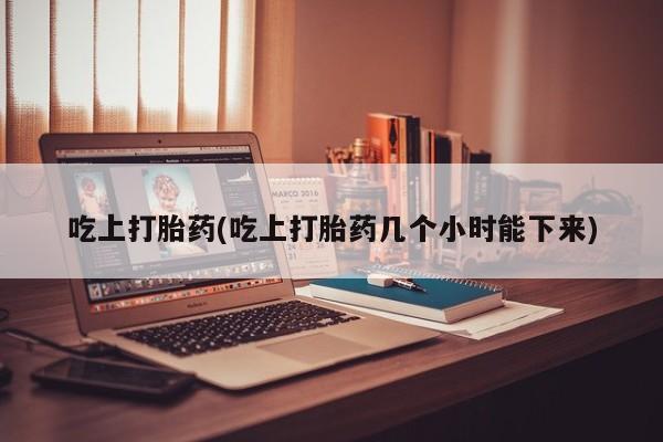 米索前列醇在线下单吃上打胎药(吃上打胎药几个小时能下来)