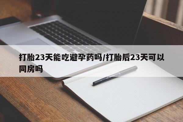 米索前列醇在线下单打胎23天能吃避孕药吗/打胎后23天可以同房吗