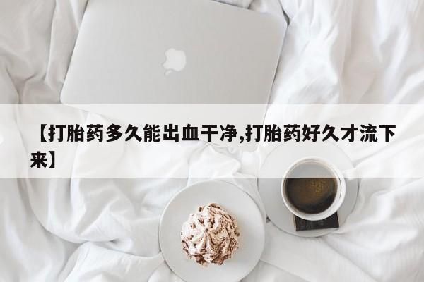 米索前列醇在线下单【打胎药多久能出血干净,打胎药好久才流下来】