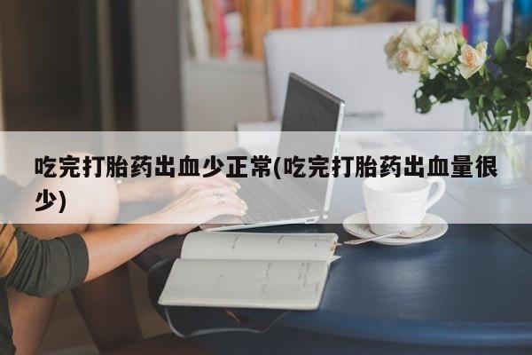 米索前列醇在线下单吃完打胎药出血少正常(吃完打胎药出血量很少)