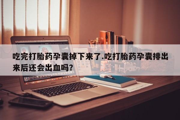 米索前列醇在线下单吃完打胎药孕囊掉下来了.吃打胎药孕囊排出来后还会出血吗？