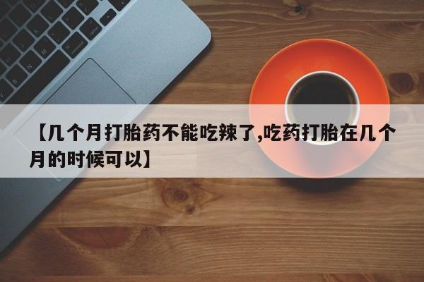 米索前列醇在线下单【几个月打胎药不能吃辣了,吃药打胎在几个月的时候可以】