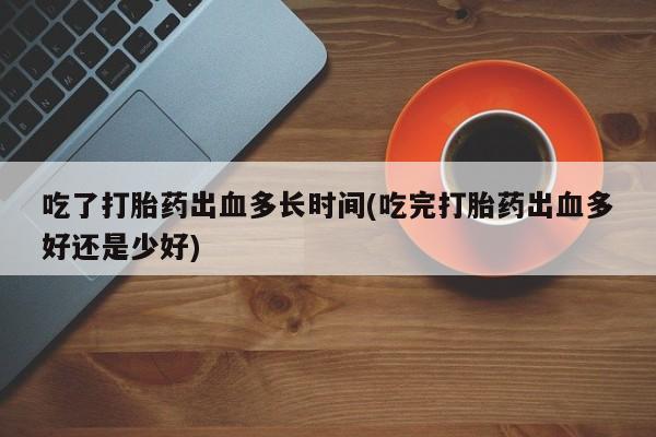 米索前列醇在线下单吃了打胎药出血多长时间(吃完打胎药出血多好还是少好)