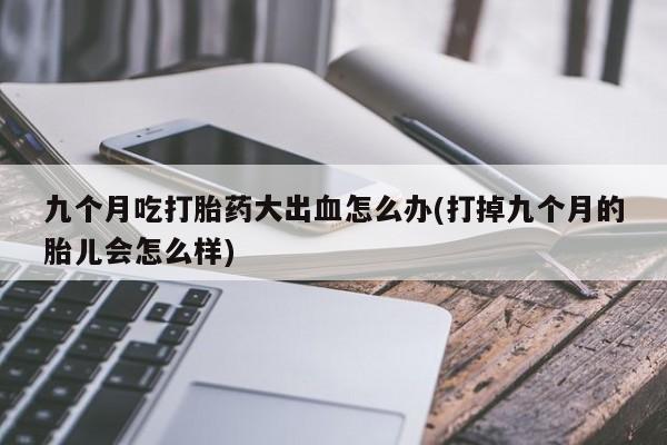米索前列醇在线下单九个月吃打胎药大出血怎么办(打掉九个月的胎儿会怎么样)
