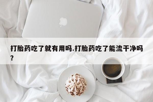 米索前列醇在线下单打胎药吃了就有用吗.打胎药吃了能流干净吗？
