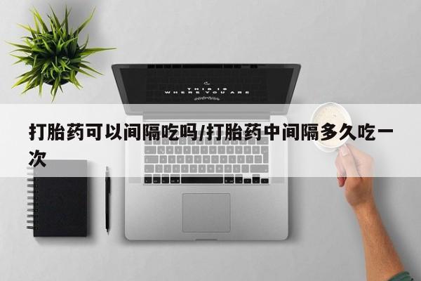米索前列醇在线下单打胎药可以间隔吃吗/打胎药中间隔多久吃一次