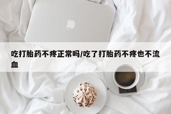 米索前列醇在线下单吃打胎药不疼正常吗/吃了打胎药不疼也不流血