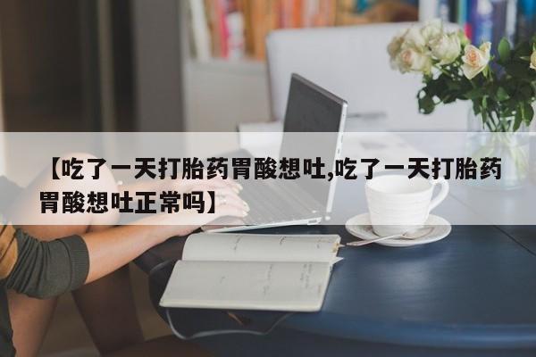 米索前列醇在线下单【吃了一天打胎药胃酸想吐,吃了一天打胎药胃酸想吐正常吗】