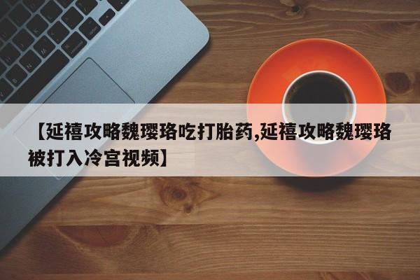 米索前列醇在线下单【延禧攻略魏璎珞吃打胎药,延禧攻略魏璎珞被打入冷宫视频】