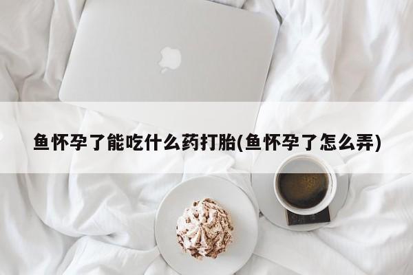 米索前列醇在线下单鱼怀孕了能吃什么药打胎(鱼怀孕了怎么弄)