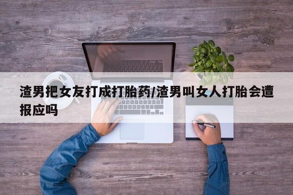 米索前列醇在线下单渣男把女友打成打胎药/渣男叫女人打胎会遭报应吗