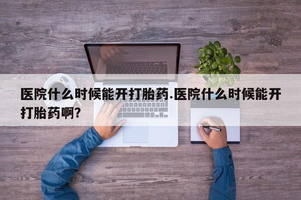 米索前列醇在线下单医院什么时候能开打胎药.医院什么时候能开打胎药啊？