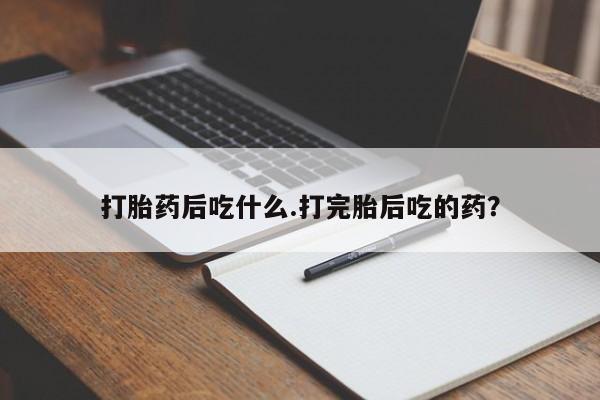 米索前列醇在线下单打胎药后吃什么.打完胎后吃的药？