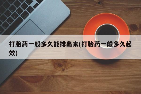 米索前列醇在线下单打胎药一般多久能排出来(打胎药一般多久起效)