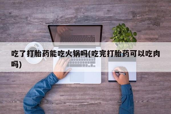 米索前列醇在线下单吃了打胎药能吃火锅吗(吃完打胎药可以吃肉吗)