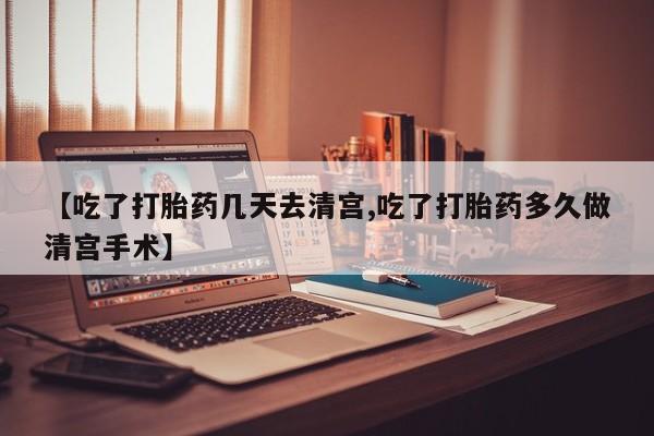 米索前列醇在线下单【吃了打胎药几天去清宫,吃了打胎药多久做清宫手术】