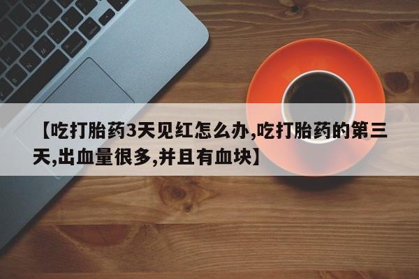 米索前列醇在线下单【吃打胎药3天见红怎么办,吃打胎药的第三天,出血量很多,并且有血块】