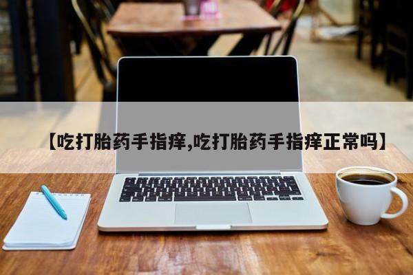 米索前列醇在线下单【吃打胎药手指痒,吃打胎药手指痒正常吗】