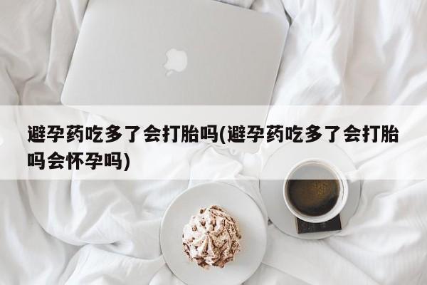 米索前列醇在线下单避孕药吃多了会打胎吗(避孕药吃多了会打胎吗会怀孕吗)