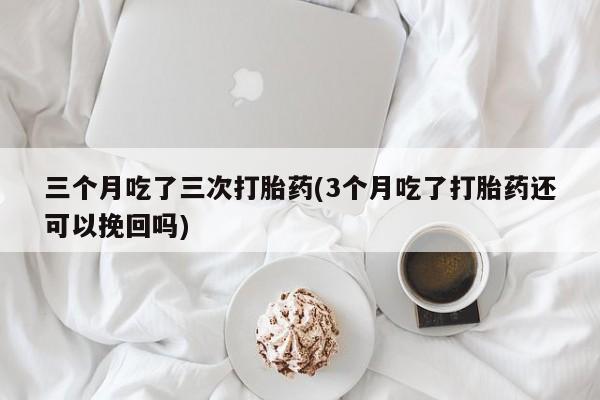 米索前列醇在线下单三个月吃了三次打胎药(3个月吃了打胎药还可以挽回吗)