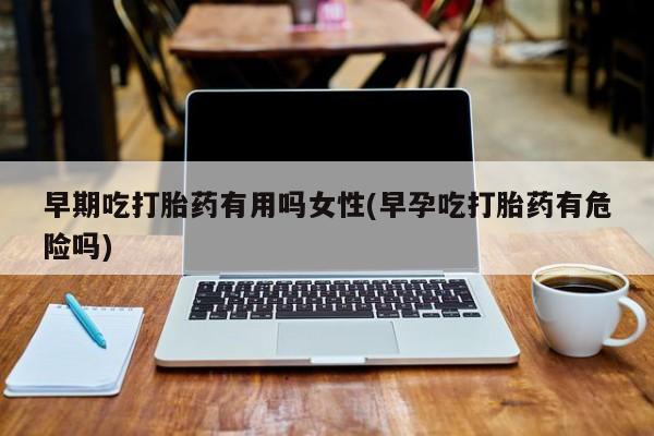 米索前列醇在线下单早期吃打胎药有用吗女性(早孕吃打胎药有危险吗)