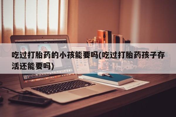 米索前列醇在线下单吃过打胎药的小孩能要吗(吃过打胎药孩子存活还能要吗)