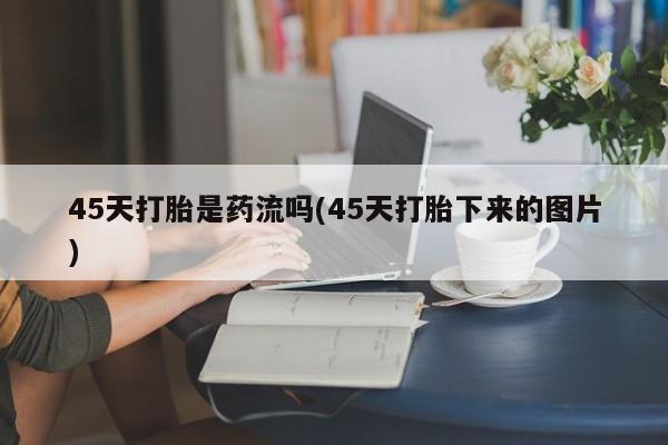 米索前列醇在线下单45天打胎是药流吗(45天打胎下来的图片)
