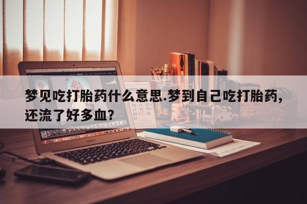 米索前列醇在线下单梦见吃打胎药什么意思.梦到自己吃打胎药,还流了好多血？