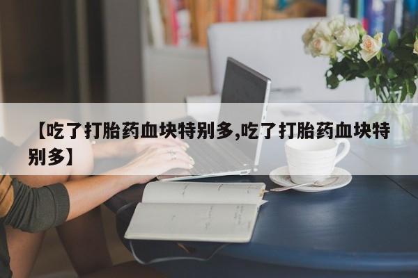 米索前列醇在线下单【吃了打胎药血块特别多,吃了打胎药血块特别多】