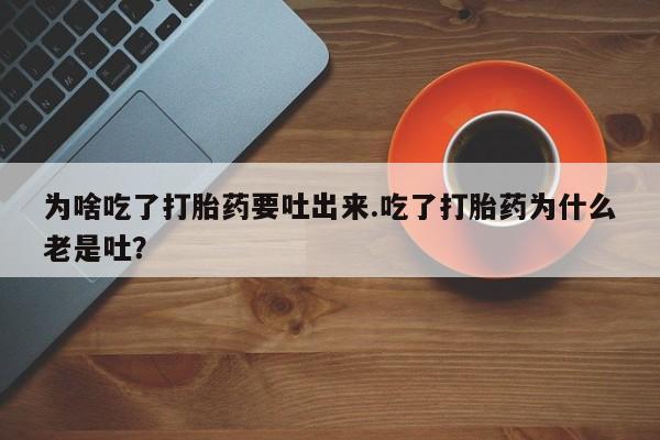 米索前列醇在线下单为啥吃了打胎药要吐出来.吃了打胎药为什么老是吐？