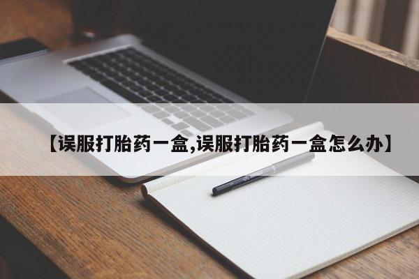 米索前列醇在线下单【误服打胎药一盒,误服打胎药一盒怎么办】
