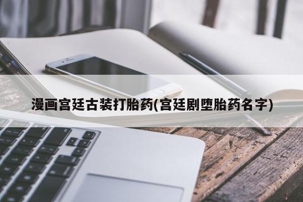 米索前列醇在线下单漫画宫廷古装打胎药(宫廷剧堕胎药名字)