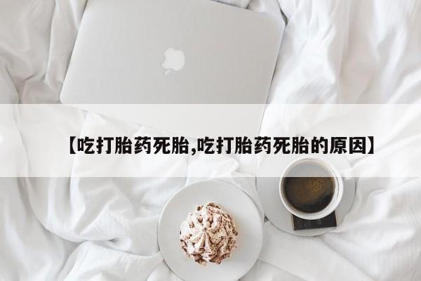 米索前列醇在线下单【吃打胎药死胎,吃打胎药死胎的原因】