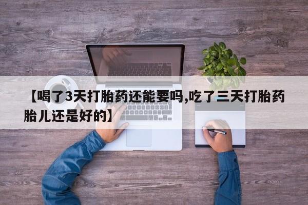 米索前列醇在线下单【喝了3天打胎药还能要吗,吃了三天打胎药胎儿还是好的】