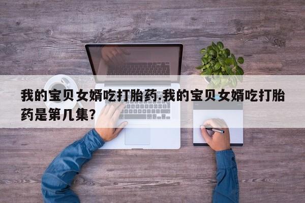 米索前列醇在线下单我的宝贝女婿吃打胎药.我的宝贝女婿吃打胎药是第几集？