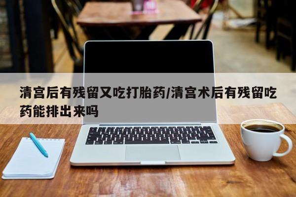 米索前列醇在线下单清宫后有残留又吃打胎药/清宫术后有残留吃药能排出来吗