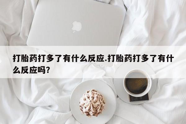 米索前列醇在线下单打胎药打多了有什么反应.打胎药打多了有什么反应吗？
