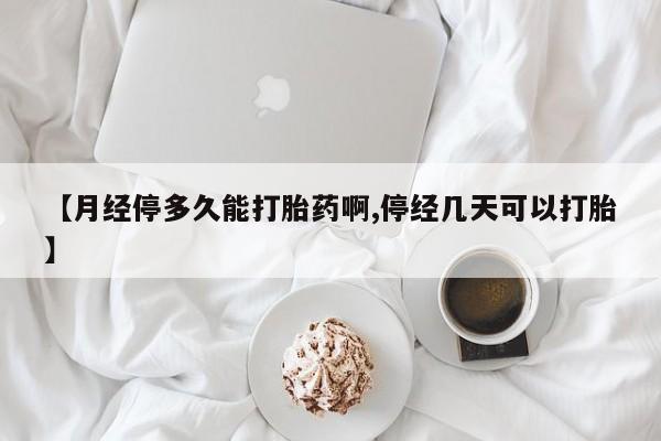 米索前列醇在线下单【月经停多久能打胎药啊,停经几天可以打胎】