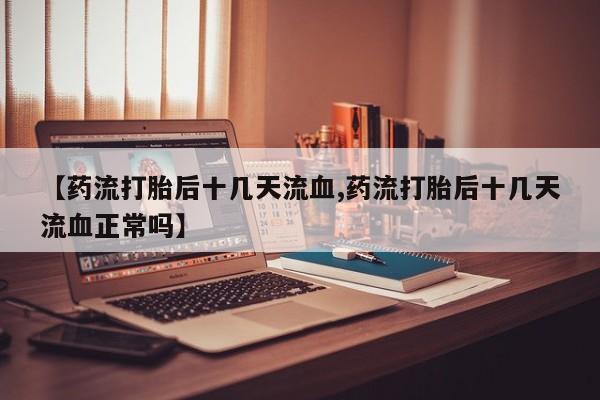 米索前列醇在线下单【药流打胎后十几天流血,药流打胎后十几天流血正常吗】