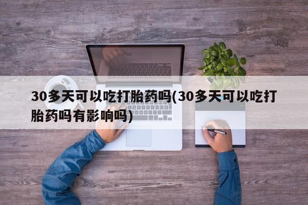 米索前列醇在线下单30多天可以吃打胎药吗(30多天可以吃打胎药吗有影响吗)