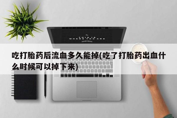 米索前列醇在线下单吃打胎药后流血多久能掉(吃了打胎药出血什么时候可以掉下来)