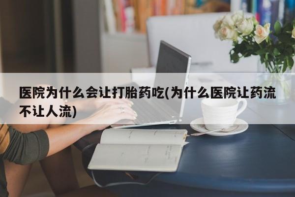 米索前列醇在线下单医院为什么会让打胎药吃(为什么医院让药流不让人流)