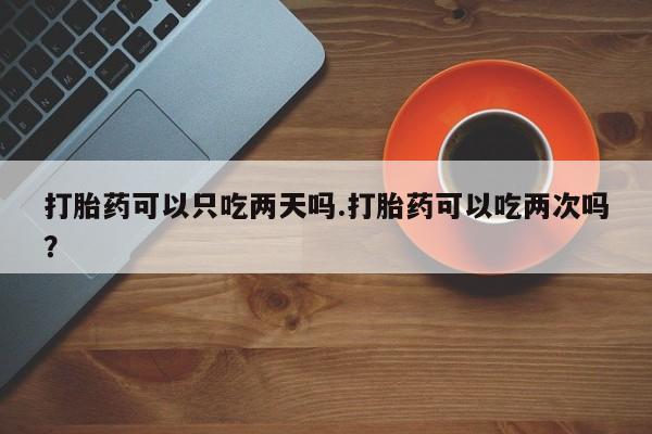 米索前列醇在线下单打胎药可以只吃两天吗.打胎药可以吃两次吗?