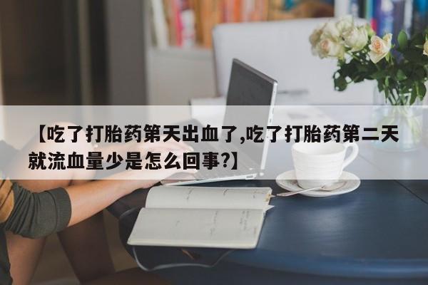 米索前列醇在线下单【吃了打胎药第天出血了,吃了打胎药第二天就流血量少是怎么回事?】