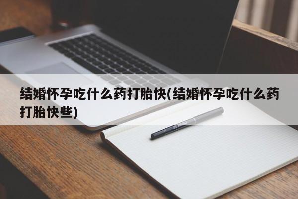 米索前列醇在线下单结婚怀孕吃什么药打胎快(结婚怀孕吃什么药打胎快些)